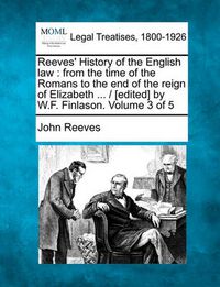 Cover image for Reeves' History of the English Law: From the Time of the Romans to the End of the Reign of Elizabeth ... / [Edited] by W.F. Finlason. Volume 3 of 5