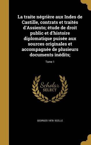 Cover image for La Traite Negriere Aux Indes de Castille, Contrats Et Traites D'Assiento; Etude de Droit Public Et D'Histoire Diplomatique Puisee Aux Sources Originales Et Accompagnee de Plusieurs Documents Inedits;; Tome 1