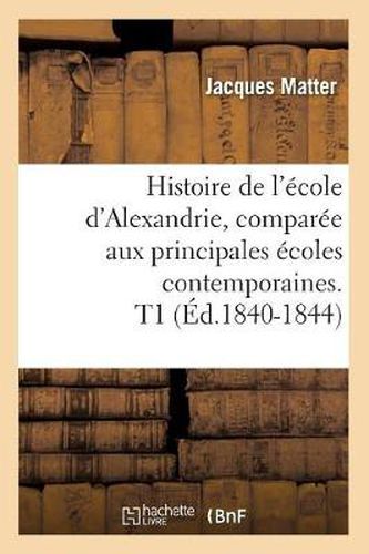 Histoire de l'Ecole d'Alexandrie, Comparee Aux Principales Ecoles Contemporaines. T1 (Ed.1840-1844)