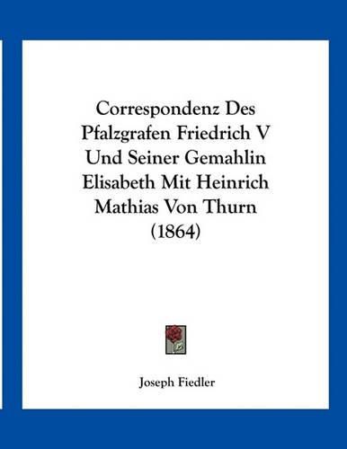 Correspondenz Des Pfalzgrafen Friedrich V Und Seiner Gemahlin Elisabeth Mit Heinrich Mathias Von Thurn (1864)