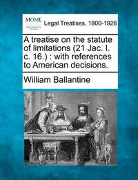 Cover image for A Treatise on the Statute of Limitations (21 Jac. I. C. 16.): With References to American Decisions.