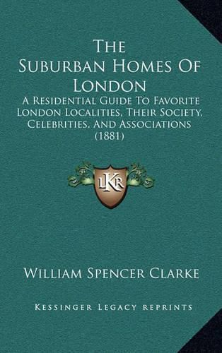 The Suburban Homes of London: A Residential Guide to Favorite London Localities, Their Society, Celebrities, and Associations (1881)