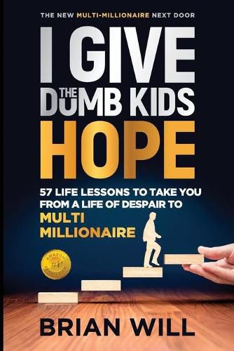 I Give The Dumb Kids Hope: 57 Life Lessons to Take You From a Life of Despair to Multi-Millionaire