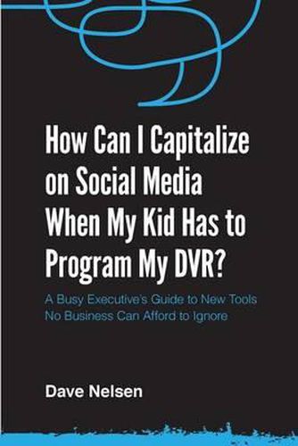 Cover image for How Can I Capitalize on Social Media When My Kid Has to Program my DVR?: The Busy Executive's Guide to the New Tools for Building Every Business