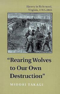 Cover image for Rearing Wolves to Our Own Destruction: Slavery in Richmond, Virginia, 1782-1865