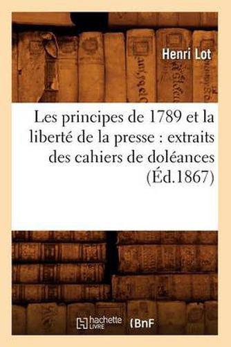 Les Principes de 1789 Et La Liberte de la Presse: Extraits Des Cahiers de Doleances (Ed.1867)