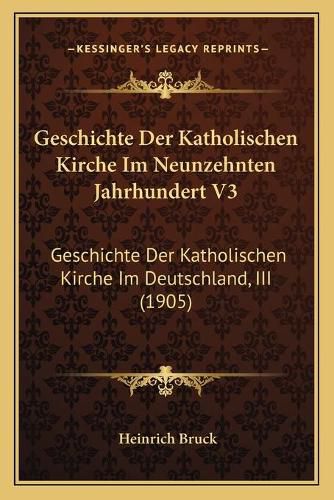 Cover image for Geschichte Der Katholischen Kirche Im Neunzehnten Jahrhundert V3: Geschichte Der Katholischen Kirche Im Deutschland, III (1905)