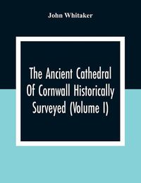 Cover image for The Ancient Cathedral Of Cornwall Historically Surveyed (Volume I)