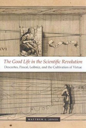 Cover image for The Good Life in the Scientific Revolution: Descartes, Pascal, Leibniz and the Cultivation of Virtue