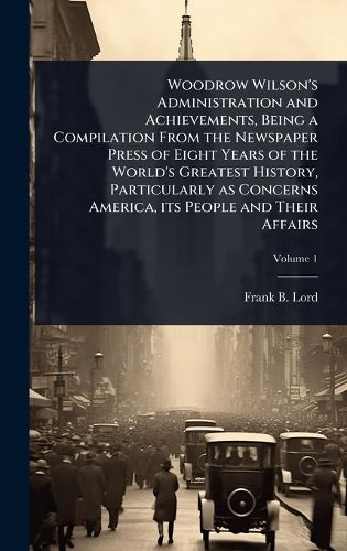 Cover image for Woodrow Wilson's Administration and Achievements, Being a Compilation From the Newspaper Press of Eight Years of the World's Greatest History, Particularly as Concerns America, its People and Their Affairs