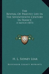 Cover image for The Revival of Priestly Life in the Seventeenth Century in France: A Sketch (1873)