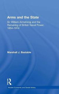 Cover image for Arms and the State: Sir William Armstrong and the Remaking of British Naval Power, 1854-1914