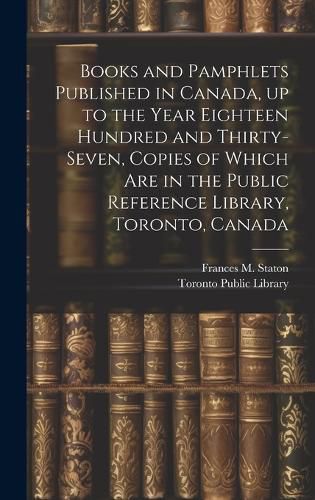 Cover image for Books and Pamphlets Published in Canada, up to the Year Eighteen Hundred and Thirty-seven, Copies of Which are in the Public Reference Library, Toronto, Canada