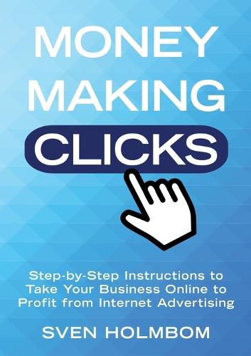 Cover image for Money Making Clicks: Step-By-Step Instructions to Take Your Business Online to Profit from Internet Advertising