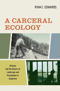 Cover image for A Carceral Ecology: Ushuaia and the History of Landscape and Punishment in Argentina