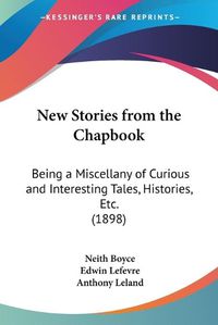 Cover image for New Stories from the Chapbook: Being a Miscellany of Curious and Interesting Tales, Histories, Etc. (1898)