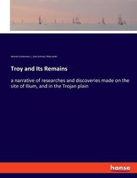 Cover image for Troy and Its Remains: a narrative of researches and discoveries made on the site of Ilium, and in the Trojan plain