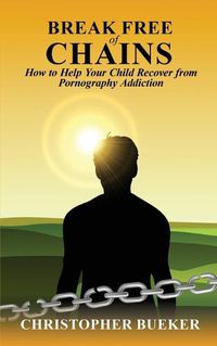Cover image for Break Free of Chains: How to Help Your Child Recover from Pornography Addiction