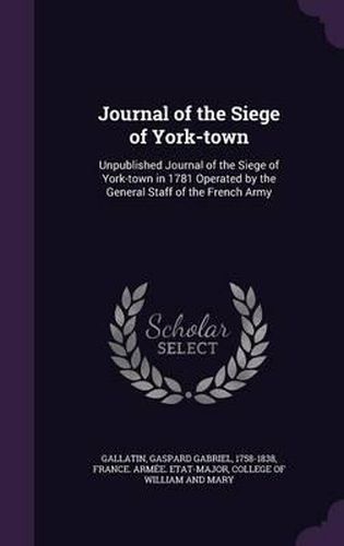 Cover image for Journal of the Siege of York-Town: Unpublished Journal of the Siege of York-Town in 1781 Operated by the General Staff of the French Army