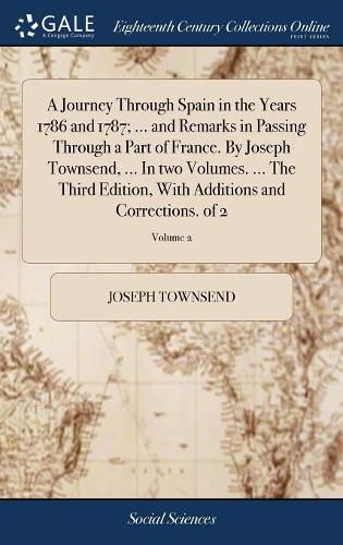 Cover image for A Journey Through Spain in the Years 1786 and 1787; ... and Remarks in Passing Through a Part of France. By Joseph Townsend, ... In two Volumes. ... The Third Edition, With Additions and Corrections. of 2; Volume 2