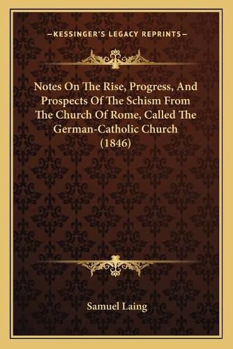 Notes on the Rise, Progress, and Prospects of the Schism from the Church of Rome, Called the German-Catholic Church (1846)