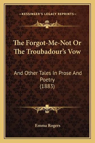 Cover image for The Forgot-Me-Not or the Troubadour's Vow: And Other Tales in Prose and Poetry (1883)