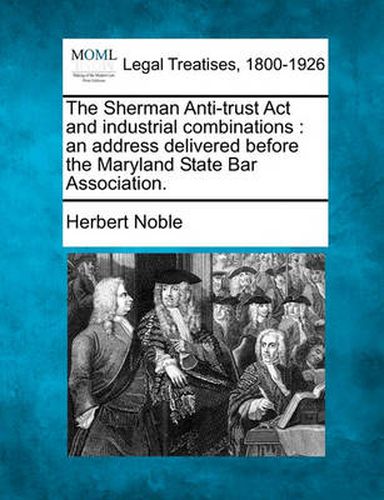 Cover image for The Sherman Anti-Trust ACT and Industrial Combinations: An Address Delivered Before the Maryland State Bar Association.