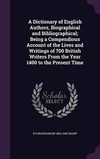 Cover image for A Dictionary of English Authors, Biographical and Bibliographical; Being a Compendious Account of the Lives and Writings of 700 British Writers from the Year 1400 to the Present Time