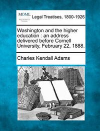 Cover image for Washington and the Higher Education: An Address Delivered Before Cornell University, February 22, 1888.