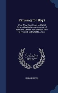 Cover image for Farming for Boys: What They Have Done, and What Others May Do in the Cultivation of Farm and Garden, How to Begin, How to Proceed, and What to Aim at