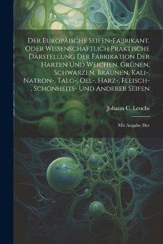 Der Europaeische Seifen-fabrikant, Oder Wissenschaftlich Praktische Darstellung Der Fabrikation Der Harten Und Weichen, Gruenen, Schwarzen, Braunen, Kali-, Natron-, Talg-, Oel-, Harz-, Fleisch-, Schoenheits- Und Anderer Seifen