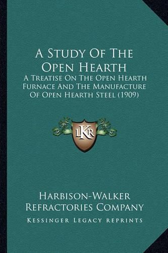 Cover image for A Study of the Open Hearth: A Treatise on the Open Hearth Furnace and the Manufacture of Open Hearth Steel (1909)