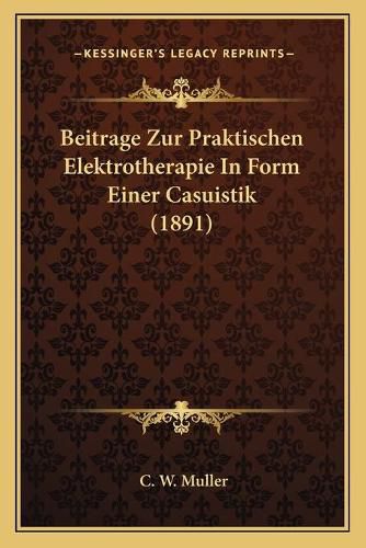 Cover image for Beitrage Zur Praktischen Elektrotherapie in Form Einer Casuistik (1891)