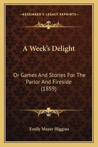 Cover image for A Week's Delight: Or Games and Stories for the Parlor and Fireside (1859)