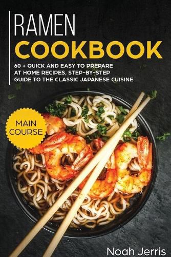 Ramen Cookbook: MAIN COURSE - 60 + Quick and Easy to Prepare at Home Recipes, Step-By-step Guide to the Classic Japanese Cuisine