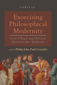 Cover image for Exorcising Philosophical Modernity: Cyril O'Regan and Christian Discourse After Modernity