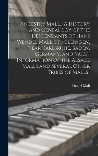 Ancestry Mall. [A History and Genealogy of the Descendants of Hans Wendel Mall of So&#776;llingen, Near Karlsruhe, Baden, Germany, and Much Information of the Alsace Malls and Several Other Tribes of Malls]