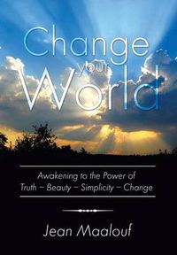 Cover image for Change Your World: Awakening to the Power of Truth - Beauty - Simplicity - Change