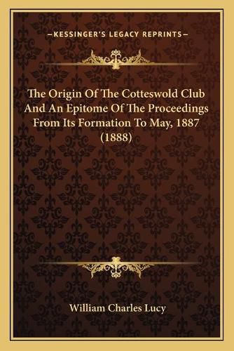 Cover image for The Origin of the Cotteswold Club and an Epitome of the Proceedings from Its Formation to May, 1887 (1888)