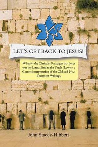 Cover image for Let's Get Back to Jesus: Whether the Christian Paradigm That Jesus Was the Literal End to the Torah (Law) Is a Correct Interpretation of the Ol