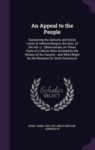 An Appeal to the People: Containing the Genuine and Entire Letter of Admiral Byng to the Secr. of the Ad---Y: Observations on Those Parts of It Which Were Omitted by the Writers of the Gazette: And What Might Be the Reasons for Such Omissions