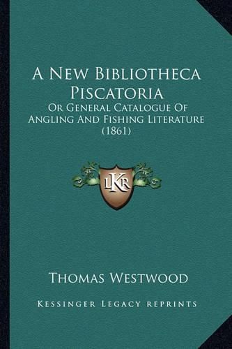 A New Bibliotheca Piscatoria: Or General Catalogue of Angling and Fishing Literature (1861)