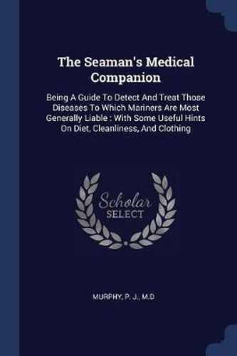 Cover image for The Seaman's Medical Companion: Being a Guide to Detect and Treat Those Diseases to Which Mariners Are Most Generally Liable: With Some Useful Hints on Diet, Cleanliness, and Clothing