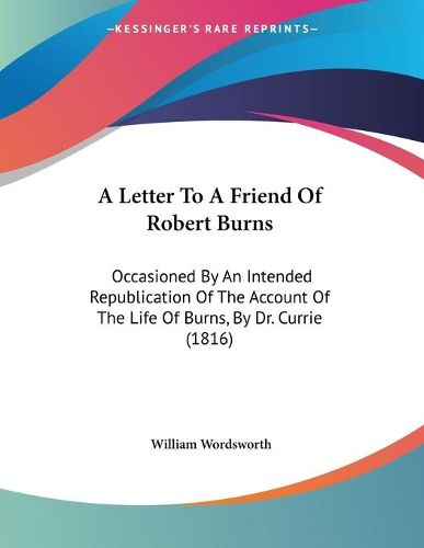 Cover image for A Letter to a Friend of Robert Burns: Occasioned by an Intended Republication of the Account of the Life of Burns, by Dr. Currie (1816)