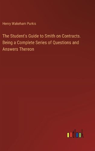 The Student's Guide to Smith on Contracts. Being a Complete Series of Questions and Answers Thereon