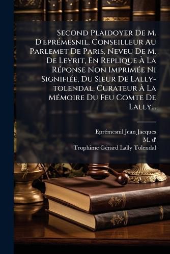 Cover image for Second Plaidoyer De M. D'epremesnil, Conseilleur Au Parlemet De Paris, Neveu De M. De Leyrit, En Replique A La Reponse Non Imprimee Ni Signifiee, Du Sieur De Lally-tolendal, Curateur A La Memoire Du Feu Comte De Lally...