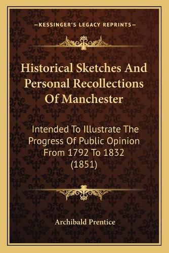 Cover image for Historical Sketches and Personal Recollections of Manchester: Intended to Illustrate the Progress of Public Opinion from 1792 to 1832 (1851)