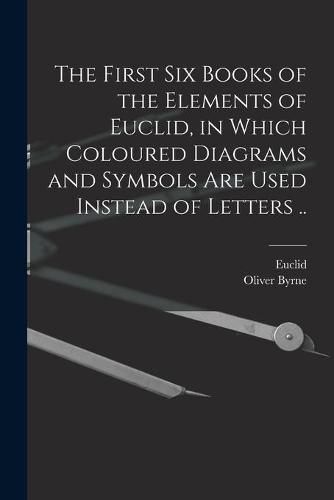 Cover image for The First Six Books of the Elements of Euclid, in Which Coloured Diagrams and Symbols Are Used Instead of Letters ..
