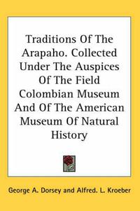 Cover image for Traditions of the Arapaho. Collected Under the Auspices of the Field Colombian Museum and of the American Museum of Natural History