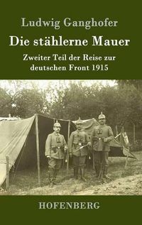 Cover image for Die stahlerne Mauer: Zweiter Teil der Reise zur deutschen Front 1915